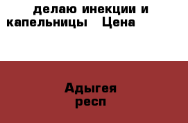 делаю инекции и капельницы › Цена ­ 100-300 - Адыгея респ., Майкоп г. Медицина, красота и здоровье » Медицинские услуги   . Адыгея респ.